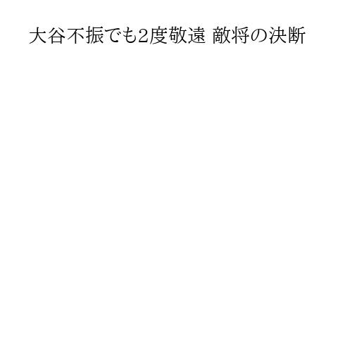 大谷不振でも2度敬遠 敵将の決断
