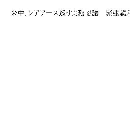 米中、レアアース巡り実務協議　緊張緩和へ意思疎通も…中国側談話「戦うなら最後まで」