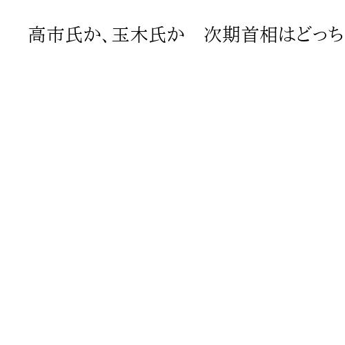 高市氏か、玉木氏か　次期首相はどっち？　水内茂幸・千田恒弥両記者が語る