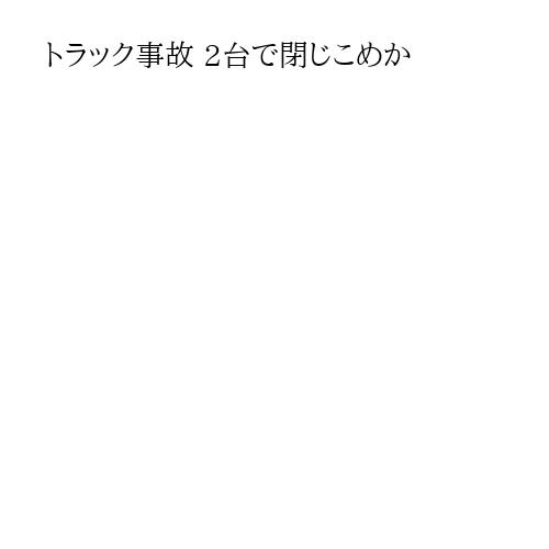 トラック事故 2台で閉じこめか