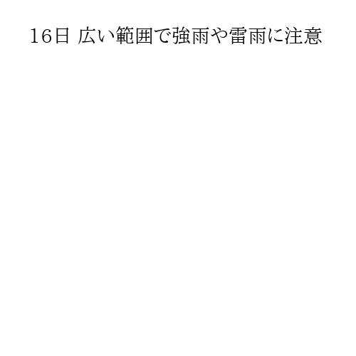 16日 広い範囲で強雨や雷雨に注意