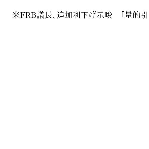 米FRB議長、追加利下げ示唆　「量的引き締め」数カ月以内に停止も