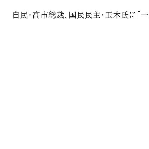 自民・高市総裁、国民民主・玉木氏に「一緒に責任を」と要請　「年収の壁」協議体設置提案