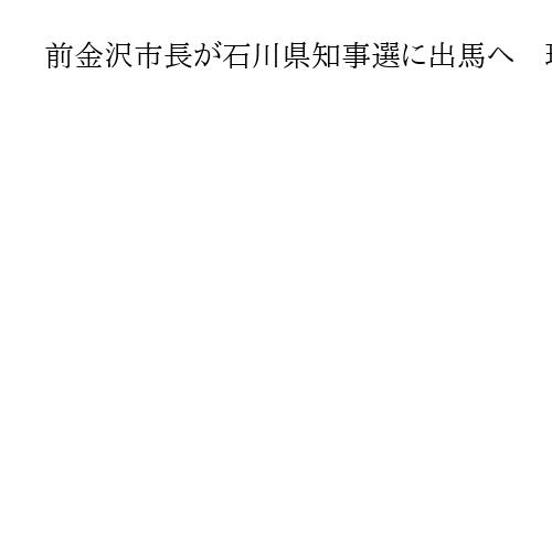 前金沢市長が石川県知事選に出馬へ　現職と再び対決、保守分裂の構図に