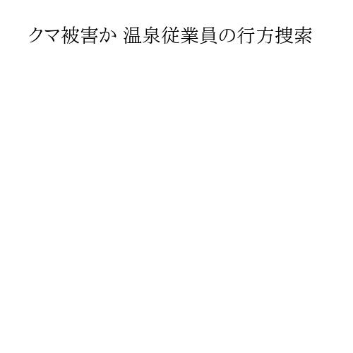 クマ被害か 温泉従業員の行方捜索