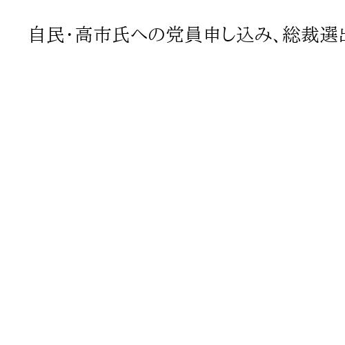 自民・高市氏を通じた新規党員申し込み、新総裁選出後10日余りで1万4000人突破　