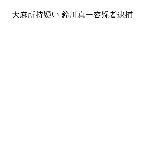 大麻所持疑い 鈴川真一容疑者逮捕