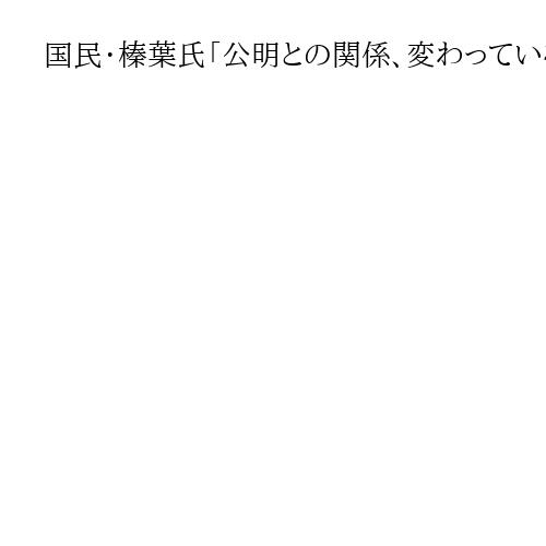 国民・榛葉氏「公明との関係、変わっていない」　玉木氏の蓮舫氏関連発言「反省しお詫び」