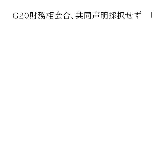 G20財務相会合、共同声明採択せず　「世界経済は高い不確実性」と議長総括公表
