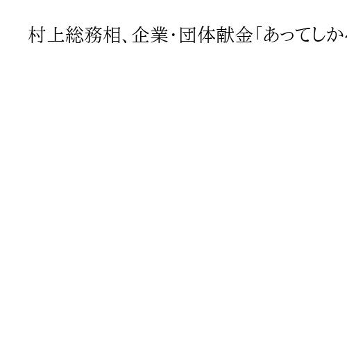 村上総務相、企業・団体献金「あってしかるべき」と必要性言及　自民連立協議の焦点