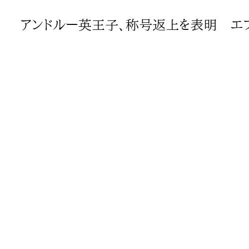 アンドルー英王子、称号返上を表明　エプスタイン氏の性的虐待に関与疑惑…批判受け判断
