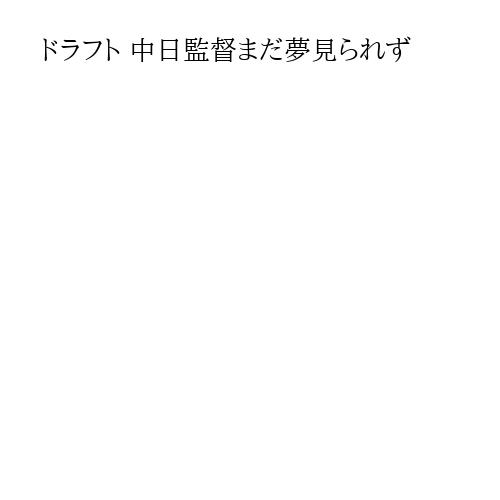 ドラフト 中日監督まだ夢見られず