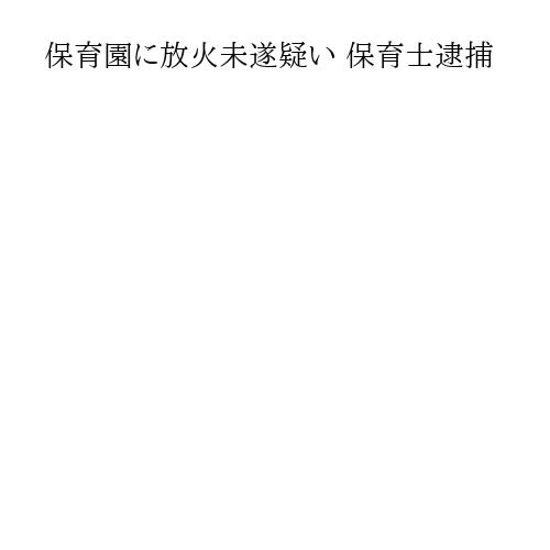 保育園に放火未遂疑い 保育士逮捕