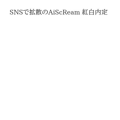 SNSで拡散のAiScReam 紅白内定