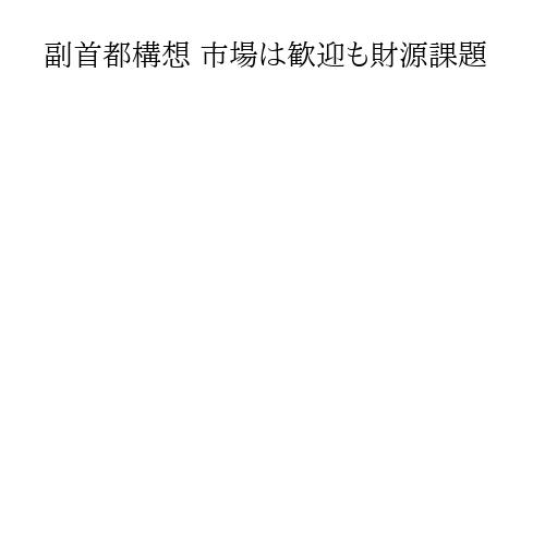 副首都構想 市場は歓迎も財源課題
