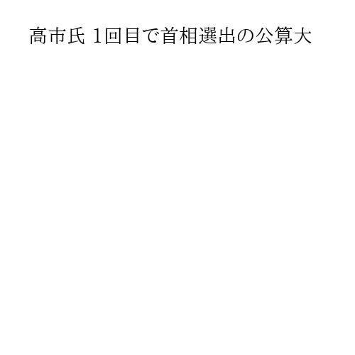 高市氏 1回目で首相選出の公算大
