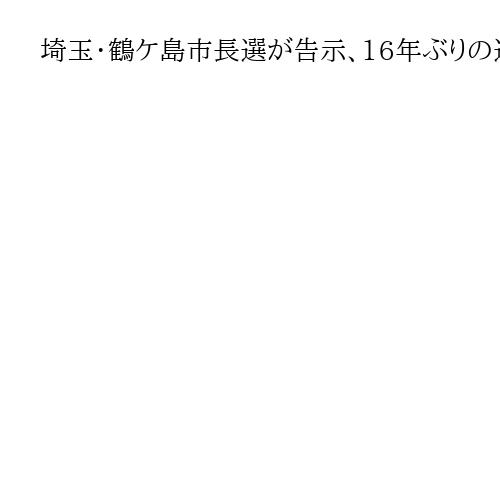 埼玉・鶴ケ島市長選が告示、16年ぶりの選挙戦　現新一騎打ちの構図に
