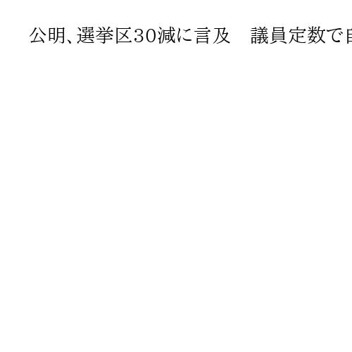 公明、選挙区30減に言及　議員定数で自維を牽制　「特定政党間で決めるのは極めて乱暴」