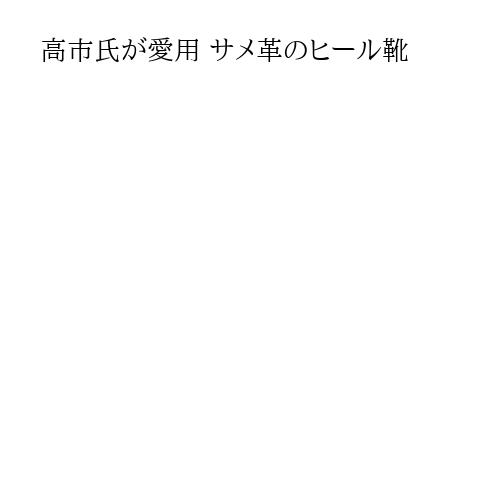高市氏が愛用 サメ革のヒール靴