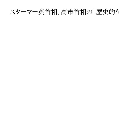 スターマー英首相、高市首相の「歴史的な選出」に祝意　日英関係の発展に期待