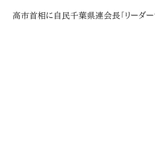 高市首相に自民千葉県連会長「リーダーシップ期待」　維新も政策期待、候補者調整は難題