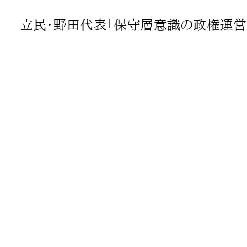 立民・野田代表「保守層意識の政権運営、厳しく対決していく」　高市首相選出