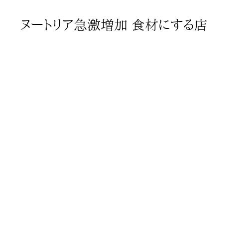 ヌートリア急激増加 食材にする店