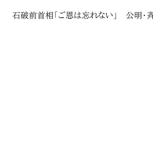 石破前首相「ご恩は忘れない」　公明・斉藤代表に謝意伝える