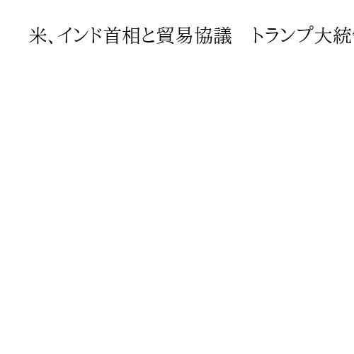 米、インド首相と貿易協議　トランプ大統領が説明「ロシアから石油を買わない予定」