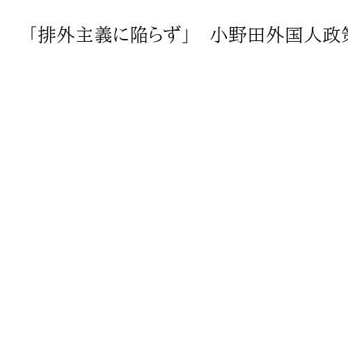 「排外主義に陥らず」　小野田外国人政策相、外国人政策見直しへ意欲