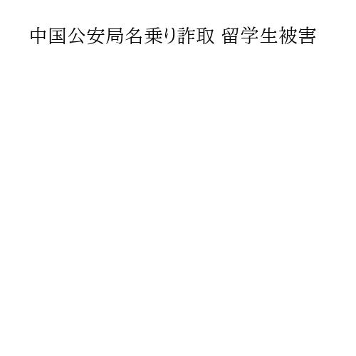 中国公安局名乗り詐取 留学生被害