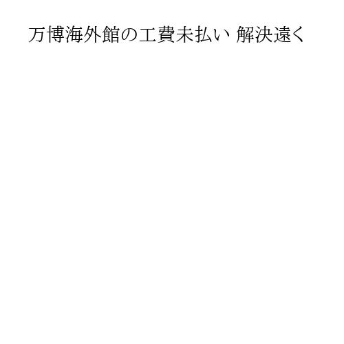 万博海外館の工費未払い 解決遠く