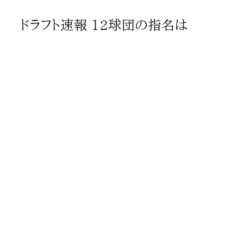 ドラフト速報 12球団の指名は