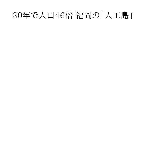 20年で人口46倍 福岡の「人工島」