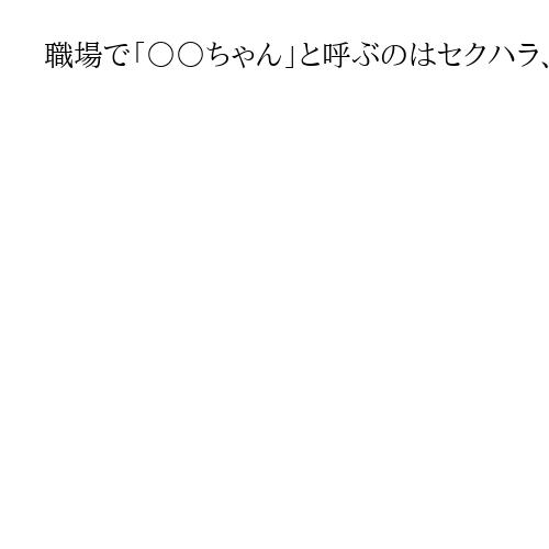 職場で「○○ちゃん」と呼ぶのはセクハラ、女性の元同僚に22万円支払い命令　東京地裁