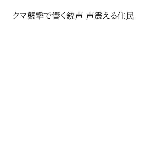クマ襲撃で響く銃声 声震える住民