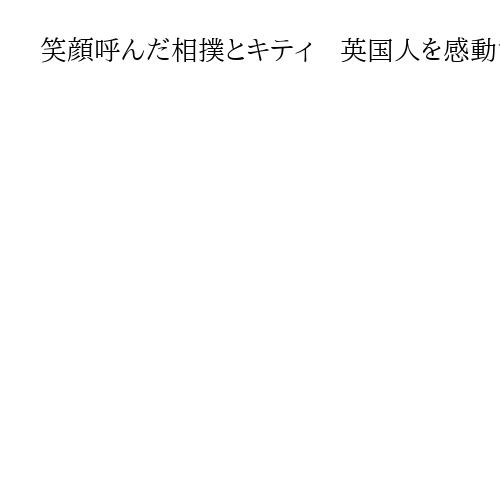 笑顔呼んだ相撲とキティ　英国人を感動させた34年ぶりのロンドン公演と「里帰り」