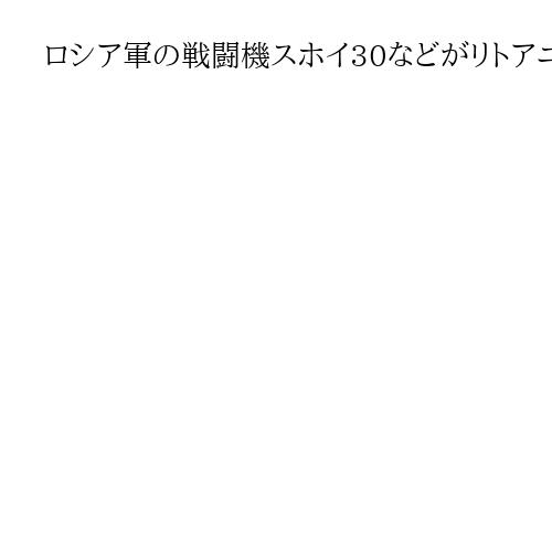 ロシア軍の戦闘機スホイ30などがリトアニアを領空侵犯、NATO戦闘機が緊急発進