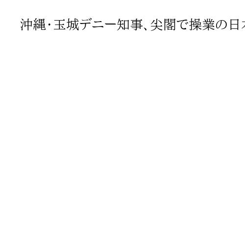 沖縄・玉城デニー知事、尖閣で操業の日本漁船に「安全・安心な領域での漁を選択して」