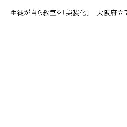 生徒が自ら教室を「美装化」　大阪府立高5カ年で130校「教室明るくやる気アップ」