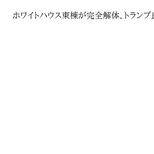 ホワイトハウス東棟が完全解体、トランプ氏表明「宴会場建設」のため