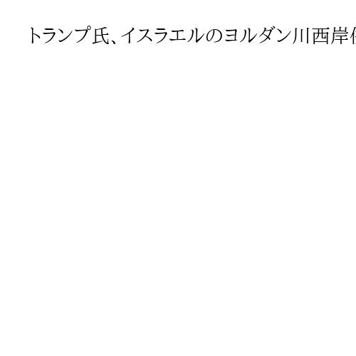 トランプ氏、イスラエルのヨルダン川西岸併合を牽制「強行なら米国の支援失う」