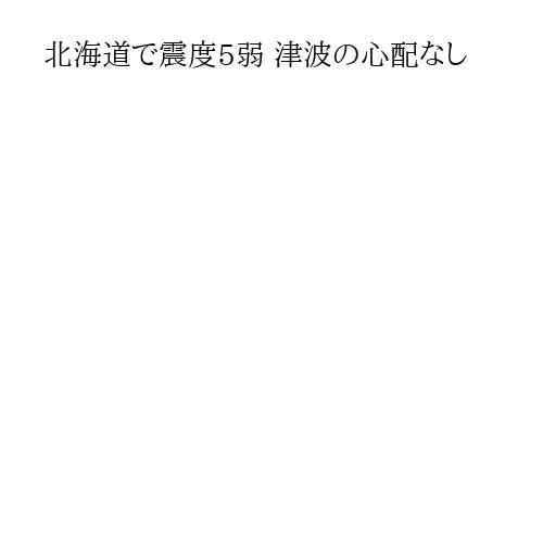 北海道で震度5弱 津波の心配なし