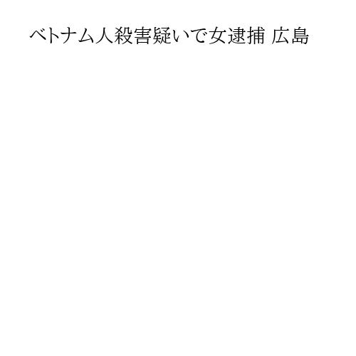 ベトナム人殺害疑いで女逮捕 広島