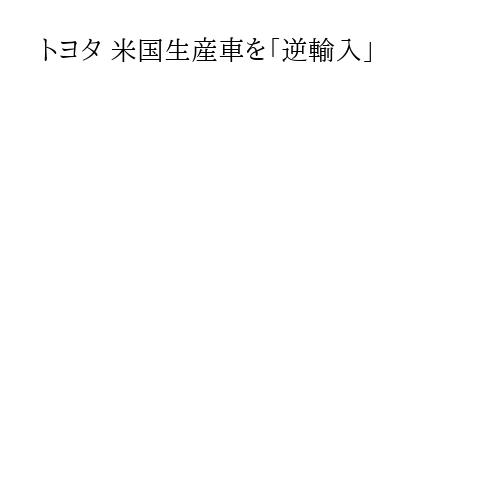 トヨタ 米国生産車を「逆輸入」