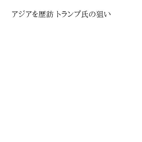 アジアを歴訪 トランプ氏の狙い