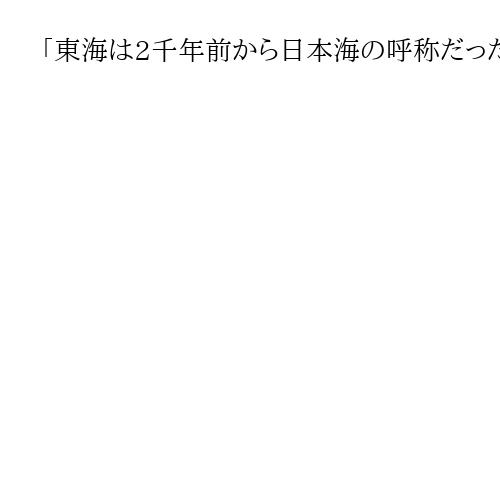 「東海は2千年前から日本海の呼称だった…」　過去の歴史への演繹的思考がもたらす大問題