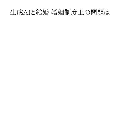 生成AIと結婚 婚姻制度上の問題は