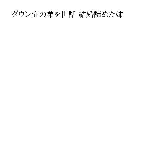 ダウン症の弟を世話 結婚諦めた姉