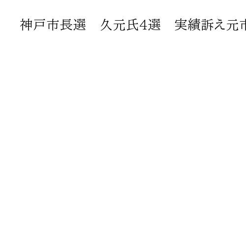 神戸市長選　久元氏4選　実績訴え元市議ら3新人破る　「市民のため全身全霊で汗かく」